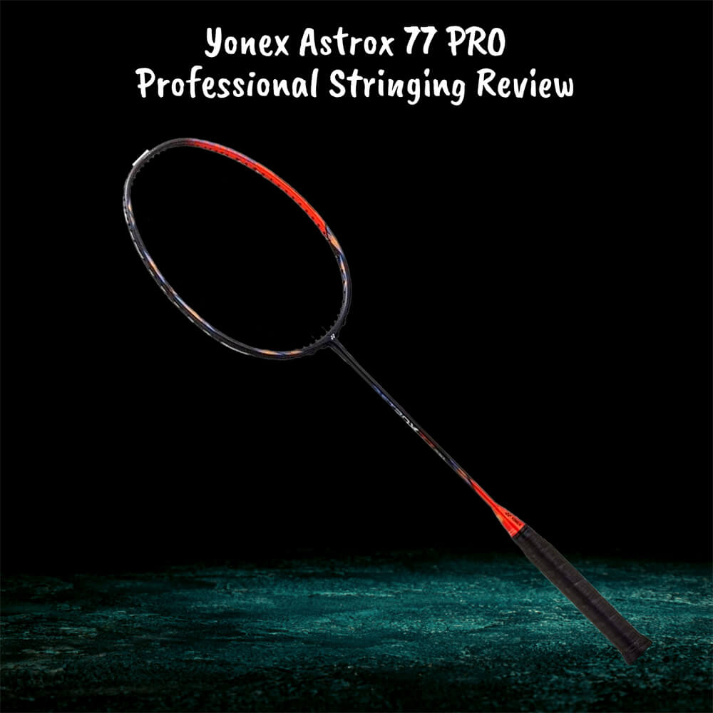 与新加坡和马来西亚的专业穿线师一起对 Yonex Astrox 77 PRO 羽毛球拍的评测